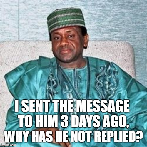 Nigerian Prince | I SENT THE MESSAGE TO HIM 3 DAYS AGO, WHY HAS HE NOT REPLIED? | image tagged in nigerian prince | made w/ Imgflip meme maker