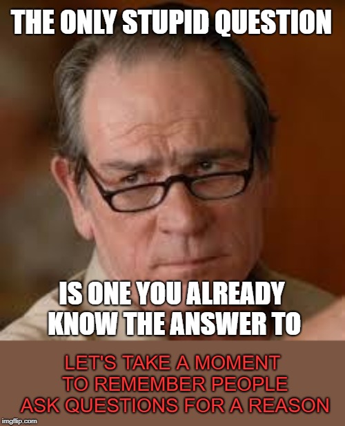 If you don't know you shouldn't be afraid to ask | THE ONLY STUPID QUESTION; IS ONE YOU ALREADY KNOW THE ANSWER TO; LET'S TAKE A MOMENT TO REMEMBER PEOPLE ASK QUESTIONS FOR A REASON | image tagged in my face when someone asks a stupid question,memes,stupid question | made w/ Imgflip meme maker