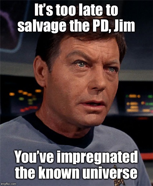 Bones McCoy | It’s too late to salvage the PD, Jim You’ve impregnated the known universe | image tagged in bones mccoy | made w/ Imgflip meme maker