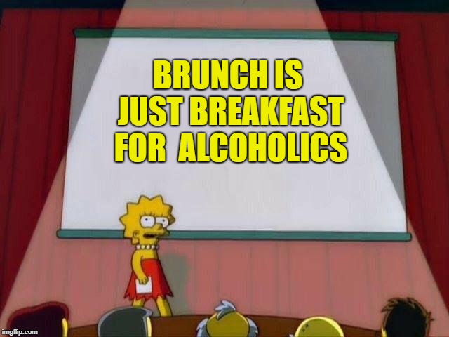 Lisa Simpson's Presentation | BRUNCH IS JUST BREAKFAST FOR 
ALCOHOLICS | image tagged in lisa simpson's presentation | made w/ Imgflip meme maker