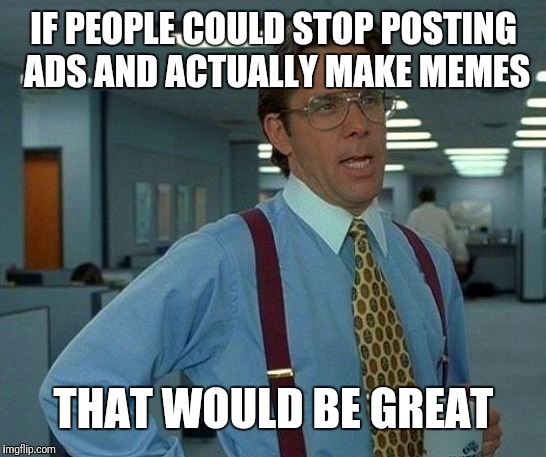That Would Be Great | IF PEOPLE COULD STOP POSTING ADS AND ACTUALLY MAKE MEMES; THAT WOULD BE GREAT | image tagged in memes,that would be great | made w/ Imgflip meme maker