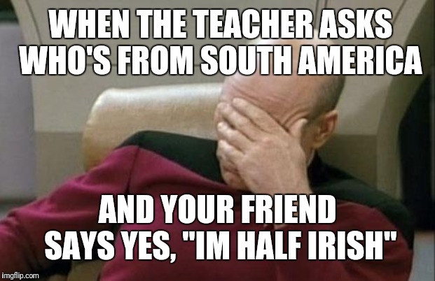 Captain Picard Facepalm Meme | WHEN THE TEACHER ASKS WHO'S FROM SOUTH AMERICA; AND YOUR FRIEND SAYS YES, "IM HALF IRISH" | image tagged in memes,captain picard facepalm | made w/ Imgflip meme maker