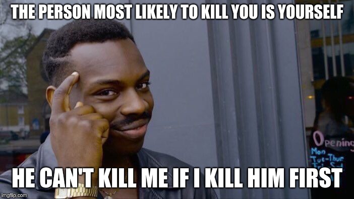 Roll Safe Think About It | THE PERSON MOST LIKELY TO KILL YOU IS YOURSELF; HE CAN'T KILL ME IF I KILL HIM FIRST | image tagged in memes,roll safe think about it | made w/ Imgflip meme maker