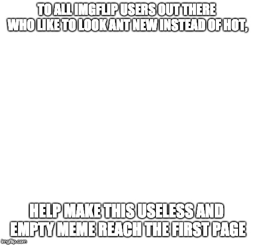 TO ALL IMGFLIP USERS OUT THERE WHO LIKE TO LOOK ANT NEW INSTEAD OF HOT, HELP MAKE THIS USELESS AND EMPTY MEME REACH THE FIRST PAGE | image tagged in empty | made w/ Imgflip meme maker