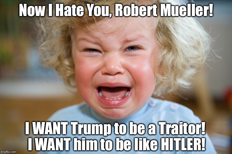 temper-tantrum | Now I Hate You, Robert Mueller! I WANT Trump to be a Traitor! I WANT him to be like HITLER! | image tagged in temper-tantrum | made w/ Imgflip meme maker