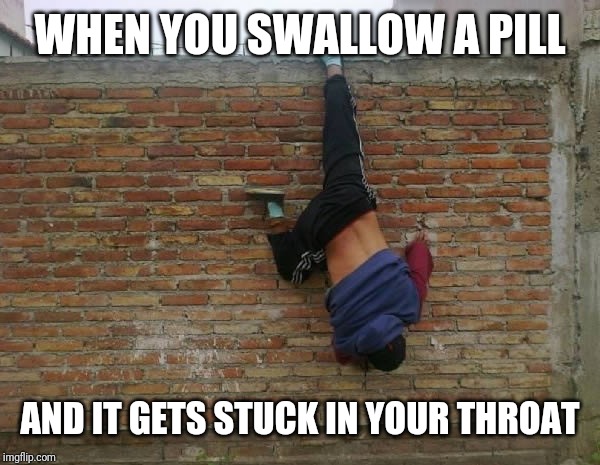 Things We All Fail At | WHEN YOU SWALLOW A PILL; AND IT GETS STUCK IN YOUR THROAT | image tagged in help i'm stuck,reality,having a bad day,pills,swallow,oops | made w/ Imgflip meme maker