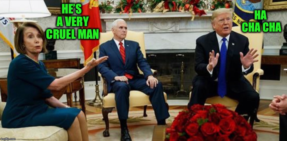 Pelosi and Trump | HE’S A VERY CRUEL MAN HA CHA CHA | image tagged in pelosi and trump | made w/ Imgflip meme maker