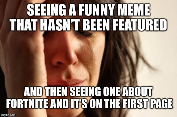 First World Problems | SEEING A FUNNY MEME THAT HASN’T BEEN FEATURED; AND THEN SEEING ONE ABOUT FORTNITE AND IT’S ON THE FIRST PAGE | image tagged in memes,first world problems | made w/ Imgflip meme maker