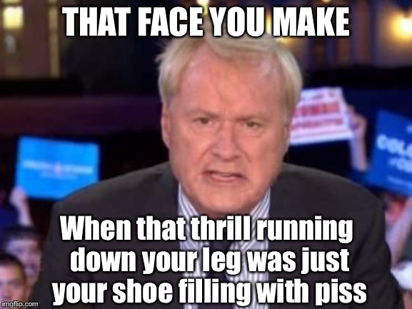 Chris Matthews on the Mueller Report | THAT FACE YOU MAKE; When that thrill running down your leg was just your shoe filling with piss | image tagged in trump russia collusion,fake news,christmas presents | made w/ Imgflip meme maker