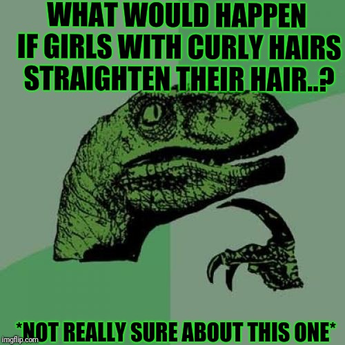 Anyone tried...?? | WHAT WOULD HAPPEN IF GIRLS WITH CURLY HAIRS STRAIGHTEN THEIR HAIR..? *NOT REALLY SURE ABOUT THIS ONE* | image tagged in memes,philosoraptor,hair,doubt,girl | made w/ Imgflip meme maker