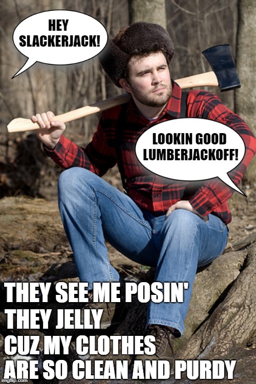 True slackerjack | HEY SLACKERJACK! LOOKIN GOOD LUMBERJACKOFF! THEY SEE ME POSIN'; THEY JELLY; CUZ MY CLOTHES ARE SO CLEAN AND PURDY | image tagged in memes,solemn lumberjack,they see me rolling | made w/ Imgflip meme maker