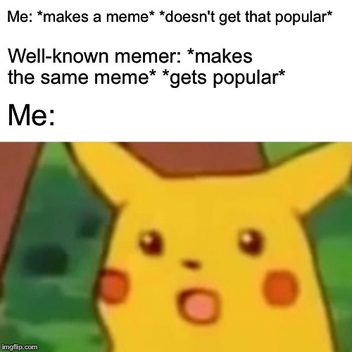 Me: *makes a meme* *doesn't get that popular* Well-known memer: *makes the same meme* *gets popular* Me: | image tagged in memes,surprised pikachu | made w/ Imgflip meme maker