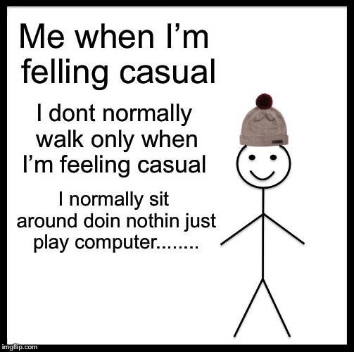 Be Like Bill | Me when I’m felling casual; I dont normally walk only when I’m feeling casual; I normally sit around doin nothin just play computer........ | image tagged in memes,be like bill | made w/ Imgflip meme maker