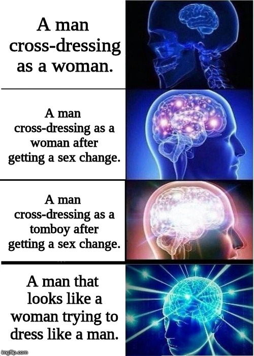 Expanding Brain Meme | A man cross-dressing as a woman. A man cross-dressing as a woman after getting a sex change. A man cross-dressing as a tomboy after getting a sex change. A man that looks like a woman trying to dress like a man. | image tagged in memes,expanding brain | made w/ Imgflip meme maker