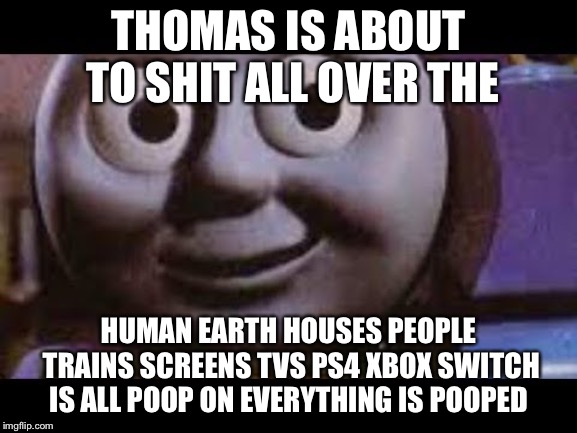 Thomas meme | THOMAS IS ABOUT TO SHIT ALL OVER THE; HUMAN EARTH HOUSES PEOPLE TRAINS SCREENS TVS PS4 XBOX SWITCH IS ALL POOP ON EVERYTHING IS POOPED | image tagged in thomas meme | made w/ Imgflip meme maker