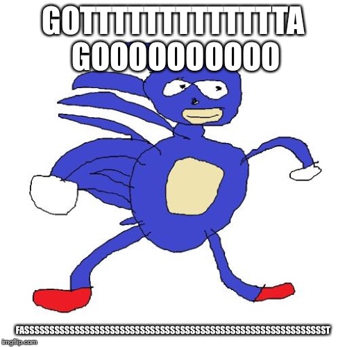 Sanic | GOTTTTTTTTTTTTTA GOOOOOOOOOO; FASSSSSSSSSSSSSSSSSSSSSSSSSSSSSSSSSSSSSSSSSSSSSSSSSSSSSSSSSSSST | image tagged in sanic | made w/ Imgflip meme maker
