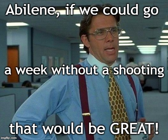 That Would Be Great Meme | Abilene, if we could go; a week without a shooting; that would be GREAT! | image tagged in memes,that would be great | made w/ Imgflip meme maker