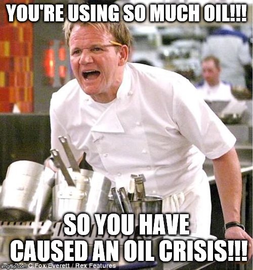 Chef Gordon Ramsay | YOU'RE USING SO MUCH OIL!!! SO YOU HAVE CAUSED AN OIL CRISIS!!! | image tagged in memes,chef gordon ramsay | made w/ Imgflip meme maker