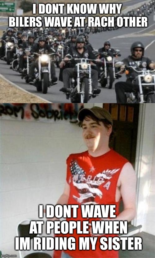 I DONT KNOW WHY BILERS WAVE AT RACH OTHER; I DONT WAVE AT PEOPLE WHEN IM RIDING MY SISTER | image tagged in memes,redneck randal,bikers | made w/ Imgflip meme maker