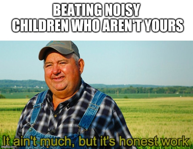 It ain't much, but it's honest work | BEATING NOISY CHILDREN WHO AREN'T YOURS | image tagged in it ain't much but it's honest work | made w/ Imgflip meme maker