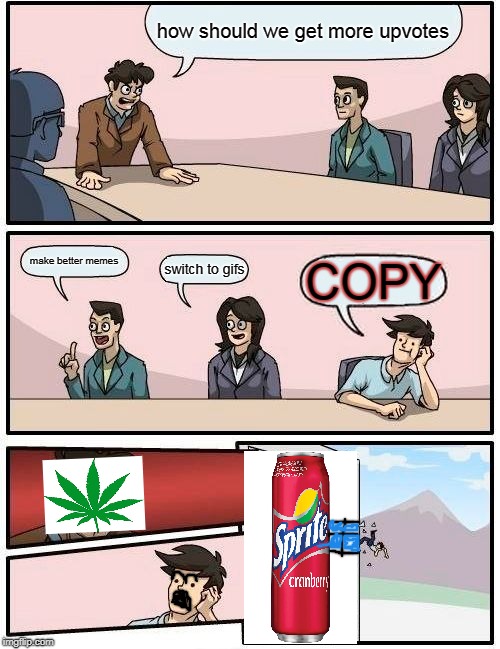 Boardroom Meeting Suggestion Meme | how should we get more upvotes; make better memes; switch to gifs; COPY | image tagged in memes,boardroom meeting suggestion | made w/ Imgflip meme maker