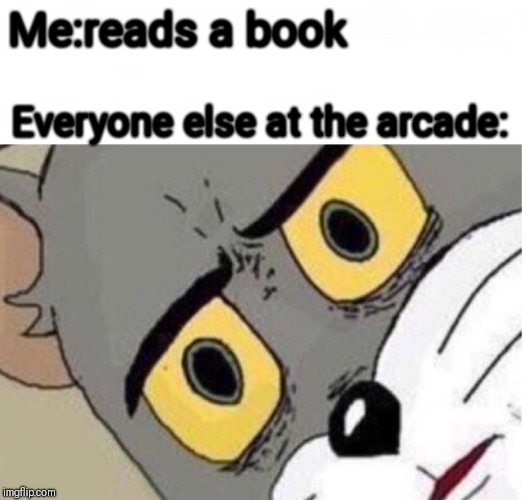 confused tom | Me:reads a book; Everyone else at the arcade: | image tagged in confused tom,funny,memes | made w/ Imgflip meme maker