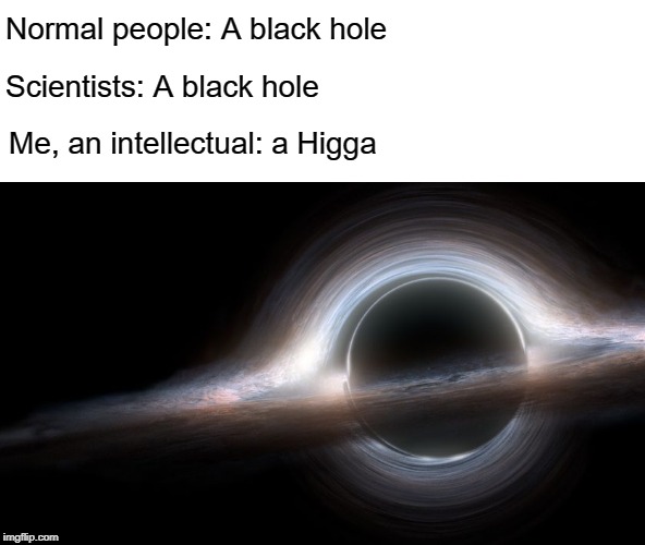 Comin' from the outer hood | Normal people: A black hole; Scientists: A black hole; Me, an intellectual: a Higga | image tagged in black hole,a higga,intellectual | made w/ Imgflip meme maker