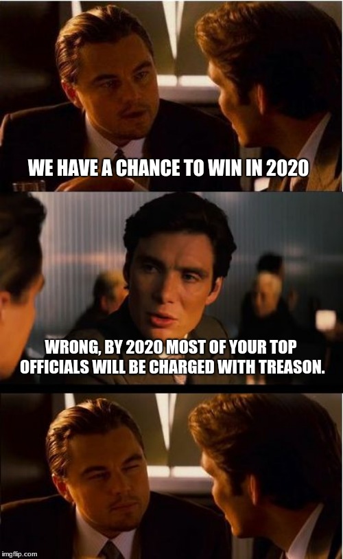 Look forward to 2020 | WE HAVE A CHANCE TO WIN IN 2020; WRONG, BY 2020 MOST OF YOUR TOP OFFICIALS WILL BE CHARGED WITH TREASON. | image tagged in memes,inception,maga,trump 2020,democrats the treason party,jail hillary | made w/ Imgflip meme maker