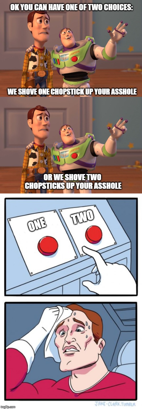 OK YOU CAN HAVE ONE OF TWO CHOICES:; WE SHOVE ONE CHOPSTICK UP YOUR ASSHOLE; OR WE SHOVE TWO CHOPSTICKS UP YOUR ASSHOLE; TWO; ONE | image tagged in memes,two buttons,x x everywhere | made w/ Imgflip meme maker