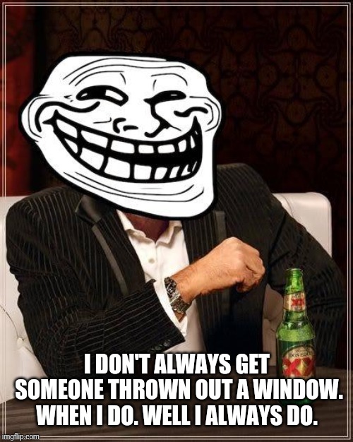 trollface interesting man | I DON'T ALWAYS GET SOMEONE THROWN OUT A WINDOW. WHEN I DO. WELL I ALWAYS DO. | image tagged in trollface interesting man | made w/ Imgflip meme maker