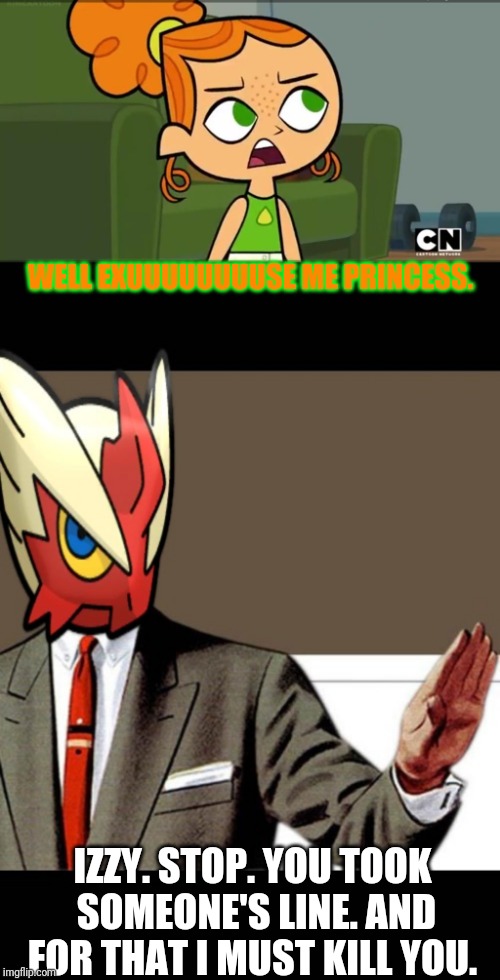 WELL EXUUUUUUUUSE ME PRINCESS. IZZY. STOP. YOU TOOK SOMEONE'S LINE. AND FOR THAT I MUST KILL YOU. | image tagged in how was i supposed to know izzy,just shut up already blaze the blaziken | made w/ Imgflip meme maker