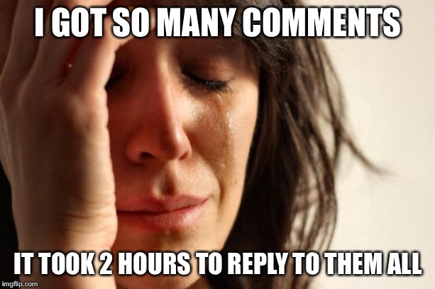 First World Problems | I GOT SO MANY COMMENTS; IT TOOK 2 HOURS TO REPLY TO THEM ALL | image tagged in memes,first world problems | made w/ Imgflip meme maker