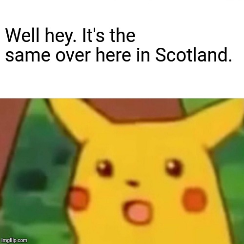 Surprised Pikachu Meme | Well hey. It's the same over here in Scotland. | image tagged in memes,surprised pikachu | made w/ Imgflip meme maker