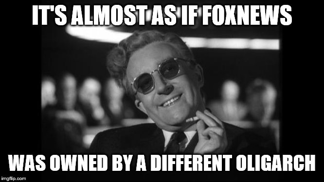 dr strangelove | IT'S ALMOST AS IF FOXNEWS WAS OWNED BY A DIFFERENT OLIGARCH | image tagged in dr strangelove | made w/ Imgflip meme maker