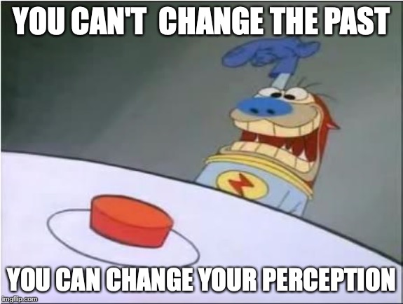 Stimpy History Eraser Button | YOU CAN'T  CHANGE THE PAST; YOU CAN CHANGE YOUR PERCEPTION | image tagged in stimpy history eraser button | made w/ Imgflip meme maker