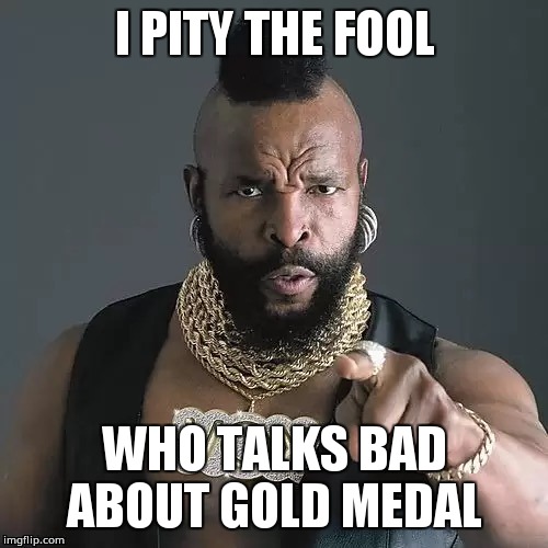 I PITY THE FOOL WHO TALKS BAD ABOUT GOLD MEDAL | made w/ Imgflip meme maker