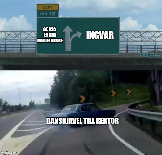 Swerving Car | GE OSS EN BRA MATTELÄRARE; INGVAR; DANSKJÄVEL TILL REKTOR | image tagged in swerving car | made w/ Imgflip meme maker