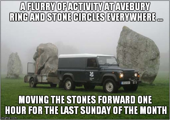 I know this appears ever year but please note, it's not Stone Henge ! | A FLURRY OF ACTIVITY AT AVEBURY RING AND STONE CIRCLES EVERYWHERE ... MOVING THE STONES FORWARD ONE HOUR FOR THE LAST SUNDAY OF THE MONTH | image tagged in fun | made w/ Imgflip meme maker