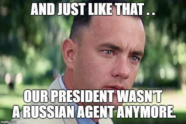 And Just Like That . . Our President Wasn't a Russian Agent Anymore. | AND JUST LIKE THAT . . OUR PRESIDENT WASN'T A RUSSIAN AGENT ANYMORE. | image tagged in forrest gump,american politics,politics lol,president trump,robert mueller,trump russia collusion | made w/ Imgflip meme maker