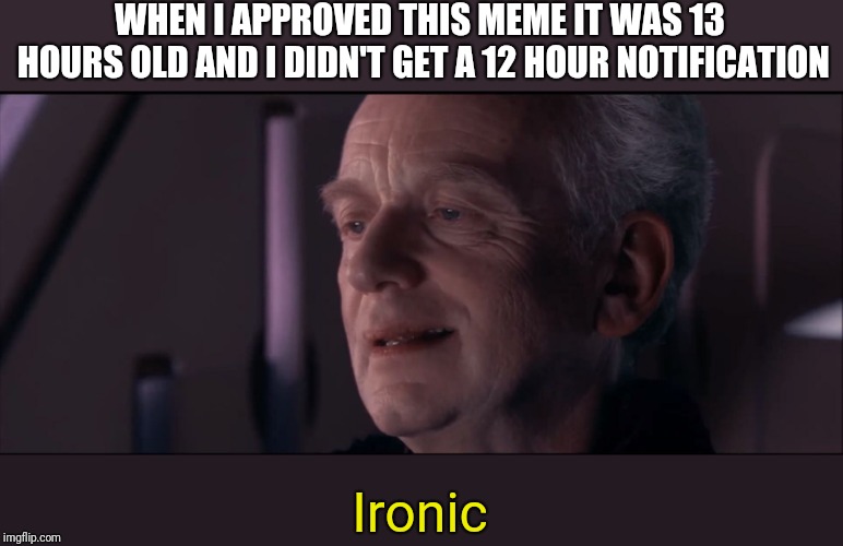 Palpatine Ironic  | WHEN I APPROVED THIS MEME IT WAS 13 HOURS OLD AND I DIDN'T GET A 12 HOUR NOTIFICATION Ironic | image tagged in palpatine ironic | made w/ Imgflip meme maker