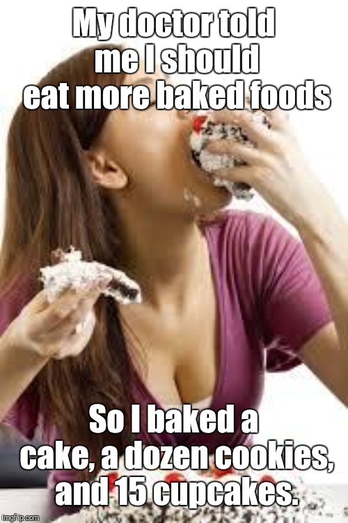 Baked Foods | My doctor told me I should eat more baked foods; So I baked a cake, a dozen cookies, and 15 cupcakes. | image tagged in memes | made w/ Imgflip meme maker