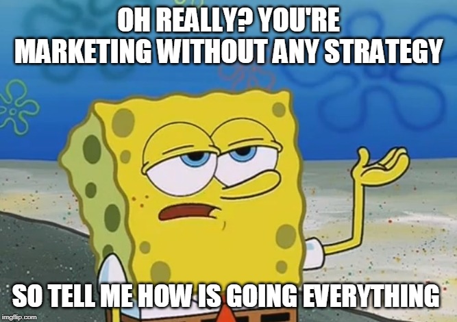Oh Really? | OH REALLY? YOU'RE MARKETING WITHOUT ANY STRATEGY; SO TELL ME HOW IS GOING EVERYTHING | image tagged in oh really | made w/ Imgflip meme maker