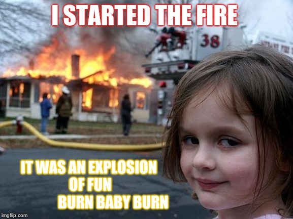 Disaster Girl Meme | I STARTED THE FIRE; IT WAS AN EXPLOSION OF FUN 















BURN BABY BURN | image tagged in memes,disaster girl | made w/ Imgflip meme maker