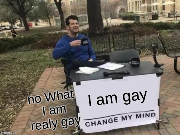 Change My Mind Meme | I am gay; no What I am realy gay | image tagged in memes,change my mind | made w/ Imgflip meme maker