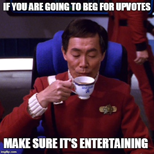 Sulu sipping tea | IF YOU ARE GOING TO BEG FOR UPVOTES MAKE SURE IT'S ENTERTAINING | image tagged in sulu sipping tea | made w/ Imgflip meme maker