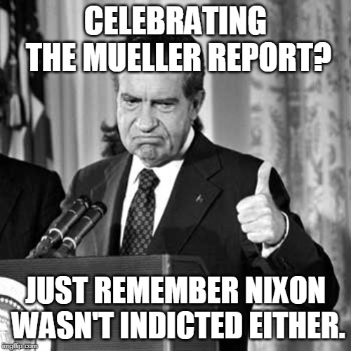 nixon | CELEBRATING THE MUELLER REPORT? JUST REMEMBER NIXON WASN'T INDICTED EITHER. | image tagged in nixon | made w/ Imgflip meme maker