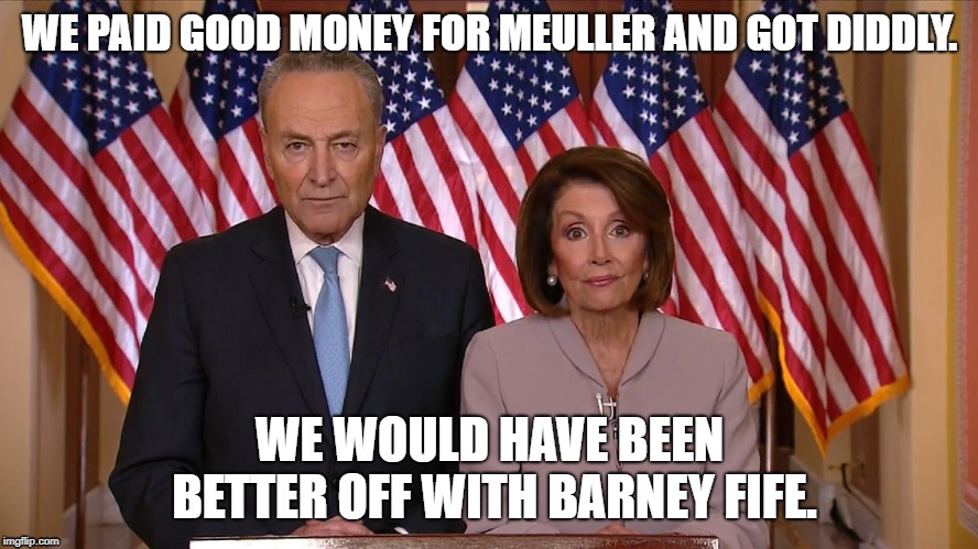 meuller report | WE PAID GOOD MONEY FOR MEULLER AND GOT DIDDLY. WE WOULD HAVE BEEN BETTER OFF WITH BARNEY FIFE. | image tagged in chuck and nancy,meuller,report,fife | made w/ Imgflip meme maker