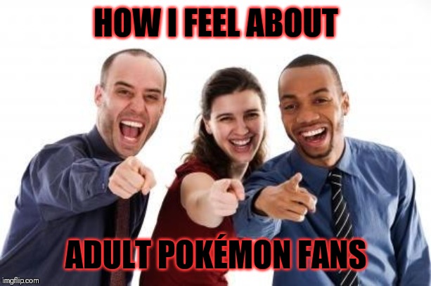 It is socially acceptable to laugh at adult Pokémon fans |  HOW I FEEL ABOUT; ADULT POKÉMON FANS | image tagged in pointing and laughing,memes,pokemon,funny,cringe worthy | made w/ Imgflip meme maker