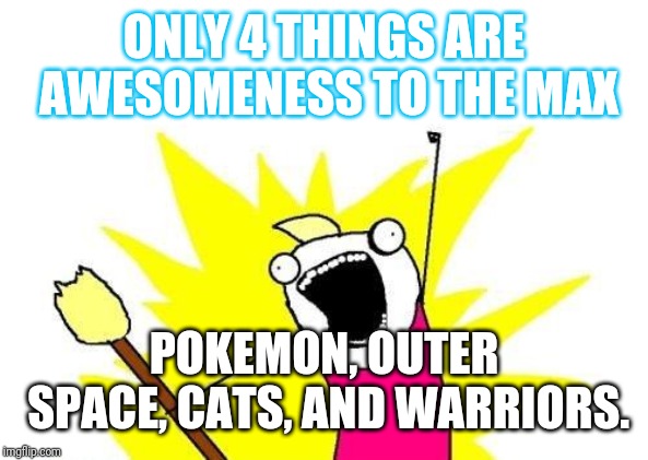 X All The Y Meme | ONLY 4 THINGS ARE AWESOMENESS TO THE MAX; POKEMON, OUTER SPACE, CATS, AND WARRIORS. | image tagged in memes,x all the y | made w/ Imgflip meme maker