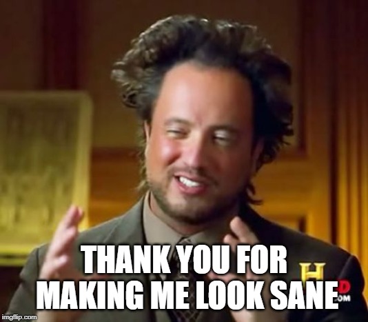 Ancient Aliens | THANK YOU FOR MAKING ME LOOK SANE | image tagged in memes,ancient aliens | made w/ Imgflip meme maker